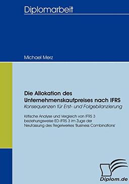 Die Allokation des Unternehmenskaufpreises nach IFRS - Konsequenzen für Erst- und Folgebilanzierung. Kritische Analyse und Vergleich von IFRS 3 bzw. ED-IFRS 3 im Zuge der Neufassung des Regelwerkes...