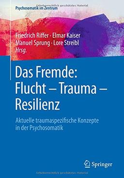 Das Fremde: Flucht - Trauma - Resilienz: Aktuelle traumaspezifische Konzepte in der Psychosomatik (Psychosomatik im Zentrum, Band 2)