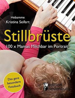 Stillbrüste - 100 x Mamas Milchbar im Portrait (Das ganz besondere Fotobuch): Stillen, stillen, stillen, stillen - Brust-Besitzerinnen packen aus!