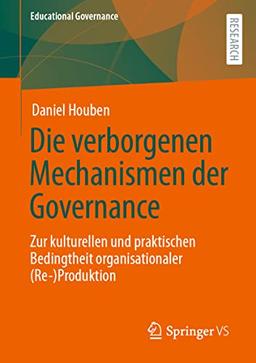 Die verborgenen Mechanismen der Governance: Zur kulturellen und praktischen Bedingtheit organisationaler (Re-)Produktion (Educational Governance, 50, Band 50)