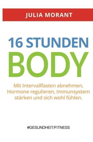 16 Stunden Body: Mit Intervallfasten abnehmen, Hormone regulieren, Immunsystem stärken und sich wohl fühlen