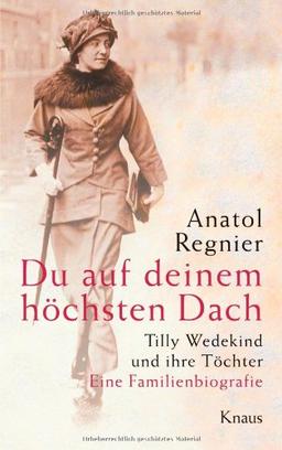 Du auf deinem höchsten Dach: Tilly Wedekind und ihre Töchter - Eine Familienbiografie