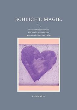 Schlicht: Magie.: Die Zauberflöte - oder: Ein modernes Märchen über den Zauber der Liebe (Schlicht: Liebe. Philosophische Auseinandersetzungen mit Kultur, Traditionen und Werten.)