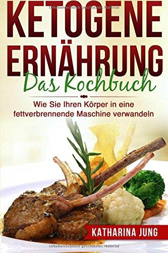 Ketogene Ernährung: Das Kochbuch - Wie Sie Ihren Körper mit der Ketogenen Diät in eine fettverbrennende Maschine verwandeln (80 leckere und einfache ketogene Rezepte)