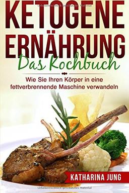 Ketogene Ernährung: Das Kochbuch - Wie Sie Ihren Körper mit der Ketogenen Diät in eine fettverbrennende Maschine verwandeln (80 leckere und einfache ketogene Rezepte)