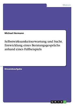 Selbstwirksamkeitserwartung und Sucht. Entwicklung eines Beratungsgesprächs anhand eines Fallbeispiels