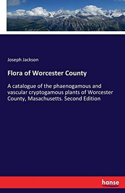 Flora of Worcester County: A catalogue of the phaenogamous and vascular cryptogamous plants of Worcester County, Masachusetts. Second Edition