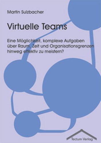 Virtuelle Teams. Eine Möglichkeit, komplexe Aufgaben über Raum, Zeit und Organisationsgrenzen hinweg effektiv zu meistern?