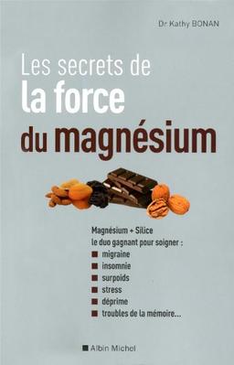 Les secrets de la force du magnésium : magnésium + silice, le duo gagnant pour soigner migraine, insomnie, surpoids, stress, déprime, troubles de la mémoire...