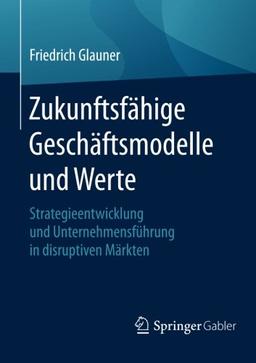 Zukunftsfähige Geschäftsmodelle und Werte: Strategieentwicklung und Unternehmensführung in disruptiven Märkten