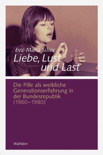 Liebe, Lust und Last: Die Pille als weibliche Generationserfahrung in der Bundesrepublik 1960-1980