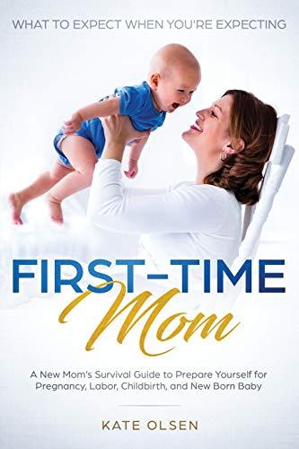 First-Time Mom: What to Expect When You're Expecting: A New Mom's Survival Guide to Prepare Yourself for Pregnancy, Labor, Childbirth, and New Born Baby