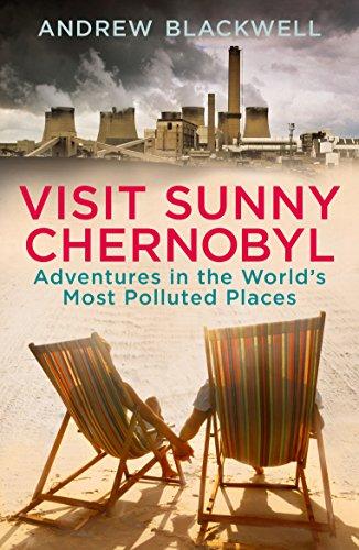 Visit Sunny Chernobyl: Adventures in the World’s Most Polluted Places