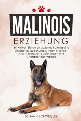 Malinois Erziehung: Entwickeln Sie durch gezieltes Training eine einzigartige Beziehung zu Ihrem Malinois - Alles Wissenswerte über Wesen und Charakter des Malinois