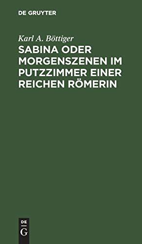 Sabina oder Morgenszenen im Putzzimmer einer reichen Römerin: Ein Beitrag zur richtigen Beurtheilung des Privatlebens der Römer und zum besseren Verständnis der römischen Schriftsteller