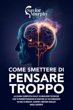 Come smettere di pensare troppo: La guida aggiornata sulle 10 migliori Tecniche che ti Permetteranno di Pensare Meno e Goderti Finalmente a Pieno la Vita, Scopri i Metodi svelati dagli Esperti