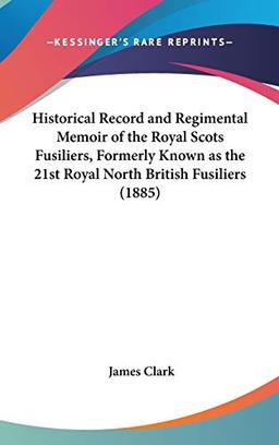 Historical Record And Regimental Memoir Of The Royal Scots Fusiliers, Formerly Known As The 21st Royal North British Fusiliers (1885)