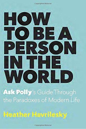 How to Be a Person in the World: Ask Polly's Guide Through the Paradoxes of Modern Life