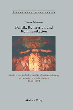 Politik, Konfession und Kommunikation: Studien zur katholischen Konfessionalisierung der Markgrafschaft Burgau 1550-1650 (Colloquia Augustana, 19, Band 19)