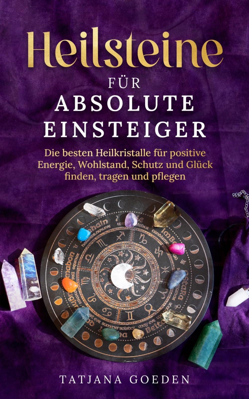 Heilsteine für absolute Einsteiger: Die besten Heilkristalle für positive Energie, Wohlstand, Schutz und Glück finden, tragen und pflegen - inkl. Sternzeichen-Guide