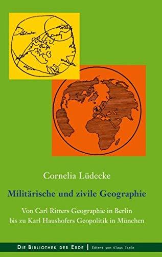 Militärische und zivile Geographie: Von Carl Ritters Geographie in Berlin bis zu Karl Haushofers Geopolitik in München (Bibliothek der Erde)