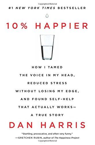 10% Happier: How I Tamed the Voice in My Head, Reduced Stress Without Losing My Edge, and Found Self-Help That Actually Works--A True Story