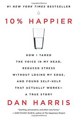 10% Happier: How I Tamed the Voice in My Head, Reduced Stress Without Losing My Edge, and Found Self-Help That Actually Works--A True Story