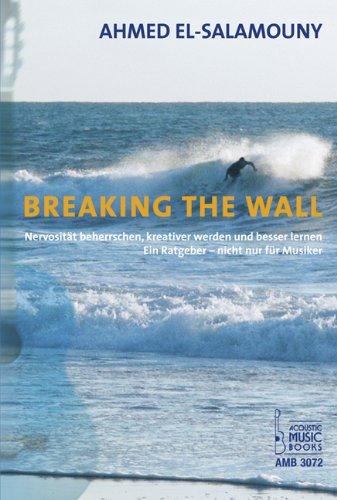 Breaking The Wall: Nervosität beherrschen, kreativer werden und besser lernen. Ein Ratgeber - nicht nur für Musiker