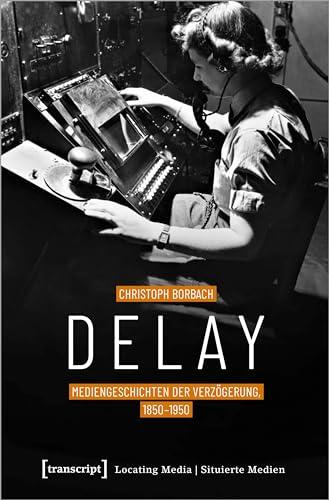 Delay - Mediengeschichten der Verzögerung, 1850-1950 (Locating Media/Situierte Medien)