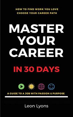 How To Find Work You Love Choose your career path, Master Your Career in 30 days: find a job with passion & purpose in your life: A Guide To A Job With Passion & Purpose