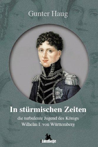 In stürmischen Zeiten: Die  turbulente Jugend von König Wilhelm I. von Württemberg