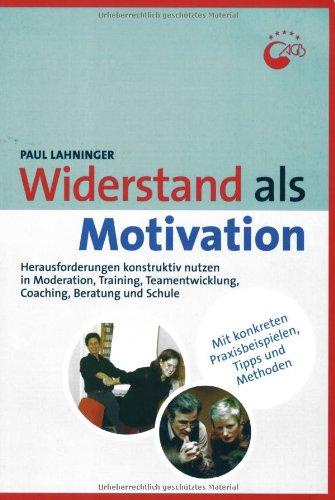 Widerstand als Motivation: Herausforderungen konstruktiv nutzen in Moderation, Training, Teamentwicklung, Coaching und Beratung