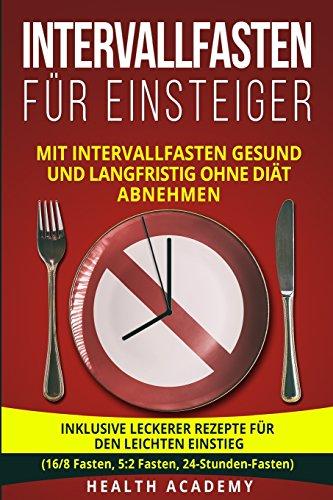 Intervallfasten für Einsteiger: Mit Intervallfasten gesund und langfristig ohne Diät abnehmen. Inklusive leckerer Rezepte für den leichten Einstieg. (16/8 Fasten, 5:2 Fasten, 24-Stunden-Fasten)