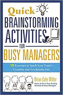 Quick Brainstorming Activities for Busy Managers: 50 Exercises to Spark Your Team's Creativity and Get Results Fast