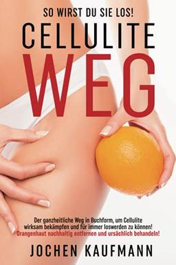 Cellulite weg - so wirst Du sie los!: Der ganzheitliche Weg in Buchform, um Cellulite wirksam bekämpfen und für immer loswerden zu können! ... durch eine ursächliche Cellulite Behandlung!