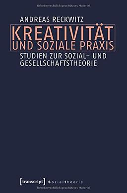 Kreativität und soziale Praxis: Studien zur Sozial- und Gesellschaftstheorie (Sozialtheorie)