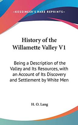 History Of The Willamette Valley V1: Being A Description Of The Valley And Its Resources, With An Account Of Its Discovery And Settlement By White Men (1885)