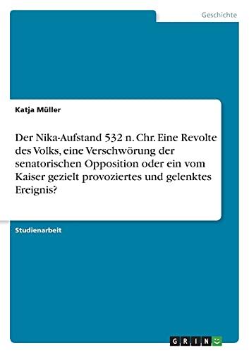 Der Nika-Aufstand 532 n. Chr. Eine Revolte des Volks, eine Verschwörung der senatorischen Opposition oder ein vom Kaiser gezielt provoziertes und gelenktes Ereignis?