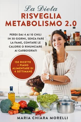 La Dieta Risveglia Metabolismo 2.0: Perdi dai 4 ai 10 Chili in 30 giorni, Senza Fare la Fame, Contare le Calorie o Rinunciare ai Carboidrati