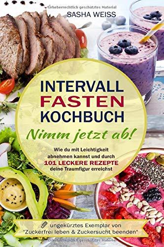 Intervallfasten Kochbuch - Nimm jetzt ab!: Wie du mit Leichtigkeit abnehmen kannst und durch 101 leckere Rezepte deine Traumfigur erreichst