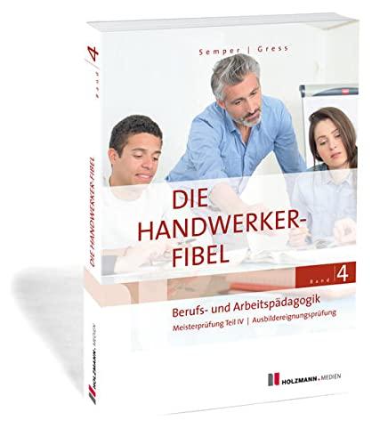 Die Handwerker-Fibel, Band 4: Berufs- und Arbeitspädagogik - Zur Vorbereitung auf die Meisterprüfung Teil IV/Ausbildereignungsprüfung