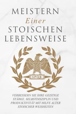 Meistern Einer Stoiker Lebensweise: Verbessern Sie Ihre geistige Stärke, Selbstdisziplin und Produktivität mit Hilfe alter stoischer Weisheiten