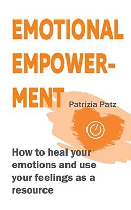 Emotional Empowerment: How to heal your emotions and use your feelings as a resource