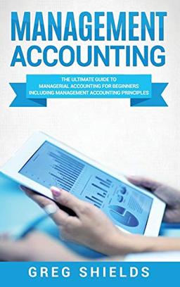 Management Accounting: The Ultimate Guide to Managerial Accounting for Beginners Including Management Accounting Principles