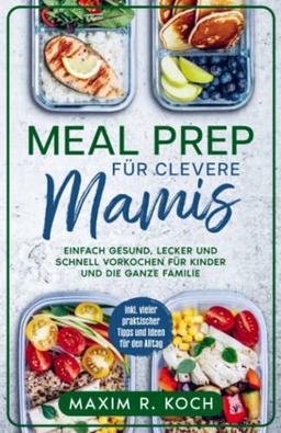 MEAL PREP FÜR CLEVERE MAMIS: Einfach gesund, lecker und schnell vorkochen für Kinder und die ganze Familie inkl. vieler praktischer Tipps und Ideen für den Alltag