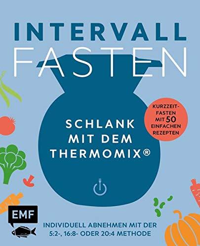 Intervallfasten – Schlank mit dem Thermomix® – Individuell abnehmen mit der 5:2-, 16:8- oder 20:4-Methode: Kurzzeitfasten mit 50 einfachen Rezepten