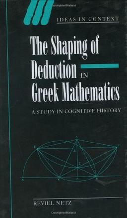 The Shaping of Deduction in Greek Mathematics: A Study in Cognitive History (Ideas in Context, Band 51)