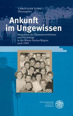 Ankunft im Ungewissen: Integration der Heimatvertriebenen und Flüchtlinge in der Rhein-Neckar-Region nach 1945