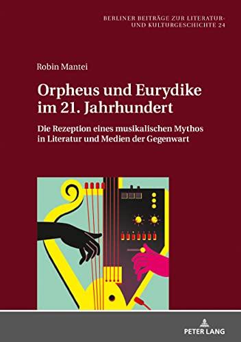 Orpheus und Eurydike im 21. Jahrhundert: Die Rezeption eines musikalischen Mythos in Literatur und Medien der Gegenwart (Berliner Beiträge zur Literatur- und Kulturgeschichte, Band 24)