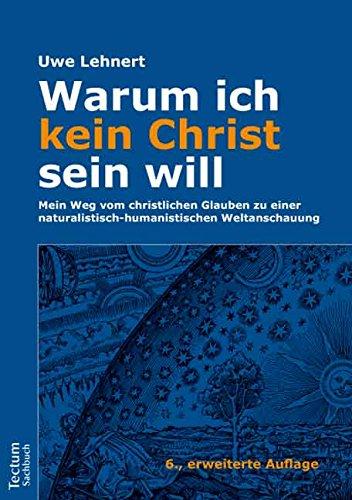 Warum ich kein Christ sein will - Mein Weg vom christlichen Glauben zu einer naturalistisch-humanistischen Weltanschauung